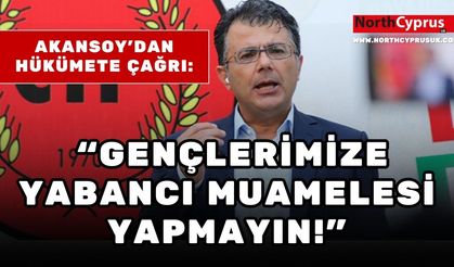 Akansoy'dan hükümete çağrı: “Gençlerimize yabancı muamelesi yapmayın!”