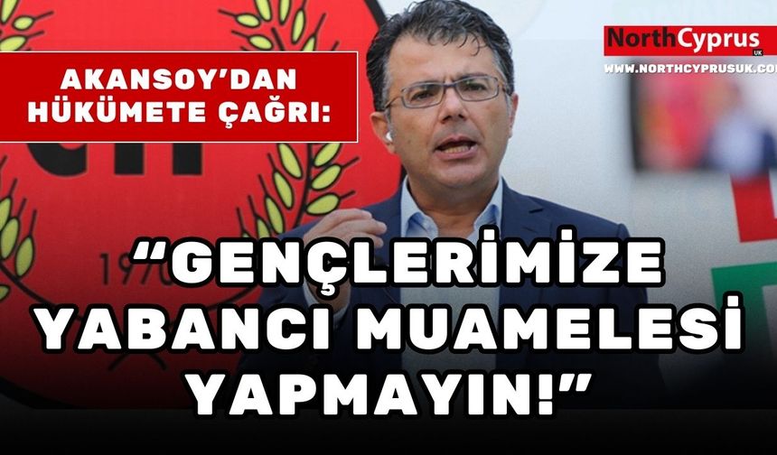 Akansoy'dan hükümete çağrı: “Gençlerimize yabancı muamelesi yapmayın!”